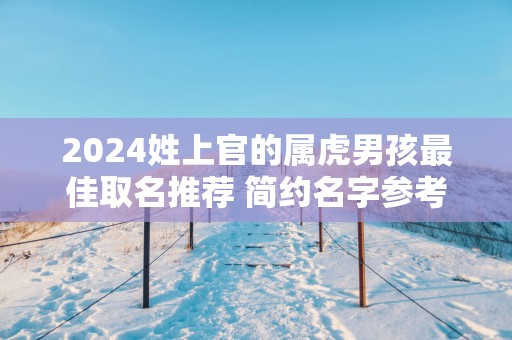 2025姓上官的属虎男孩最佳取名推荐 简约名字参考