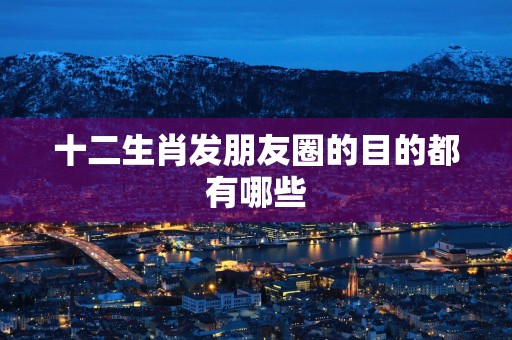 十二生肖发朋友圈的目的都有哪些