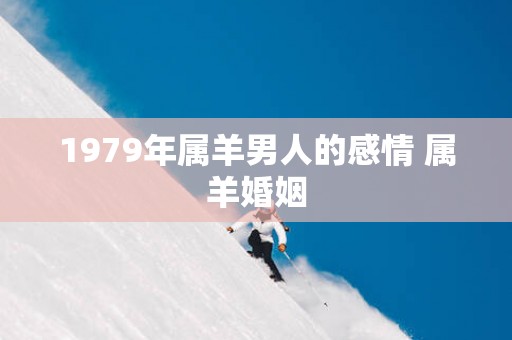 1979年属羊男人的感情 属羊婚姻