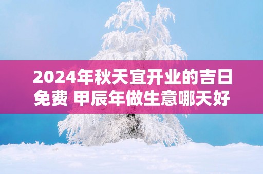 2025年秋天宜开业的吉日免费 甲辰年做生意哪天好