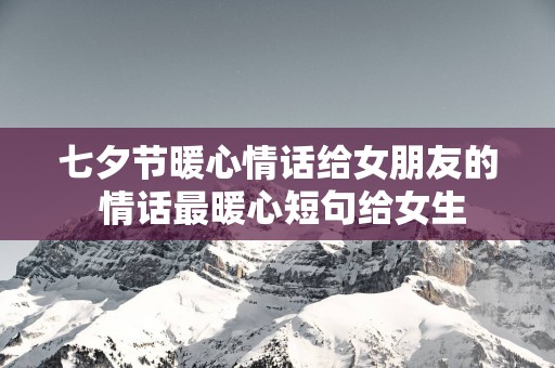 七夕节暖心情话给女朋友的 情话最暖心短句给女生 七夕节暖心情话给女朋友的 情话最暖心短句给女生