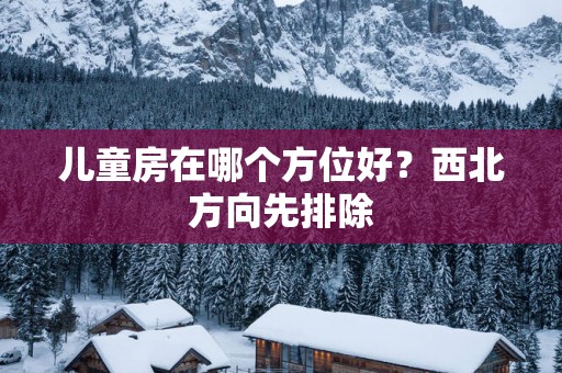 儿童房在哪个方位好？西北方向先排除
