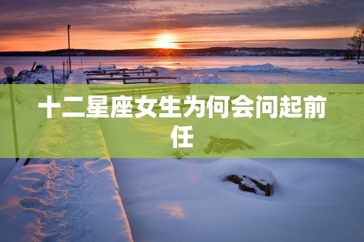 十二星座女生为何会问起前任
