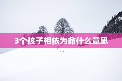 3个孩子相依为命什么意思