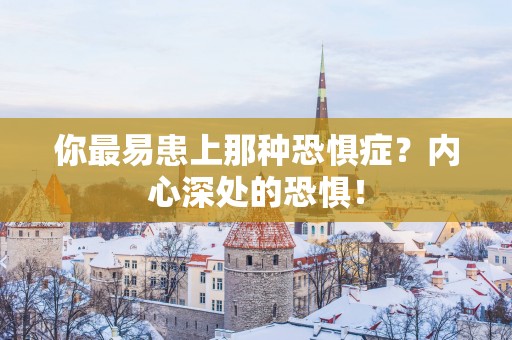你最易患上那种恐惧症？内心深处的恐惧！