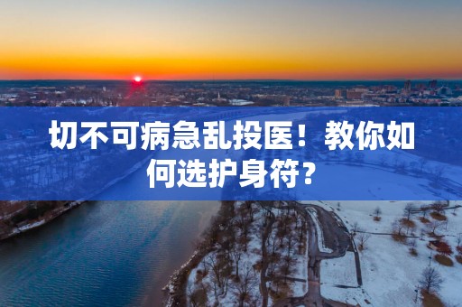 切不可病急乱投医！教你如何选护身符？