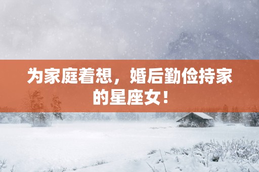 为家庭着想,婚后勤俭持家的星座女! 为家庭着想,婚后勤俭持家的星座女!