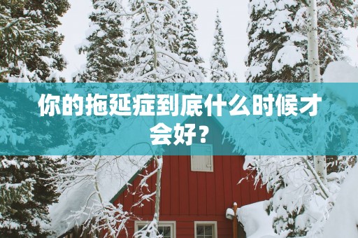 你的拖延症到底什么时候才会好？