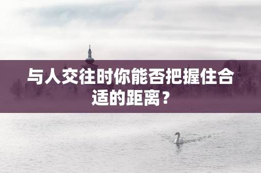 与人交往时你能否把握住合适的距离？
