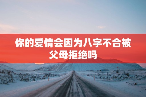 你的爱情会因为八字不合被父母拒绝吗