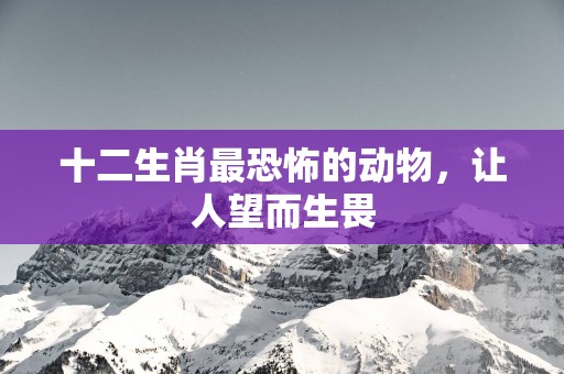 十二生肖最恐怖的动物，让人望而生畏