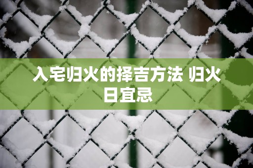 入宅归火的择吉方法 归火日宜忌