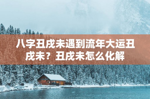八字丑戌未遇到流年大运丑戌未？丑戌未怎么化解