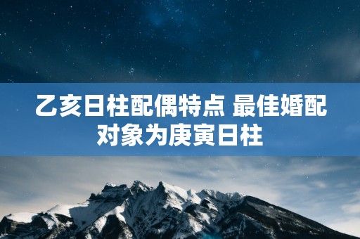 乙亥日柱配偶特点 最佳婚配对象为庚寅日柱