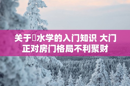 关于風水学的入门知识 大门正对房门格局不利聚财