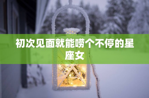 初次见面就能唠个不停的星座女