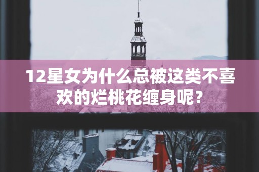 12星女为什么总被这类不喜欢的烂桃花缠身呢？