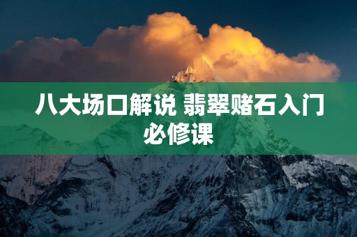 八大场口解说 翡翠赌石入门必修课
