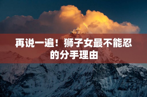 再说一遍！狮子女最不能忍的分手理由