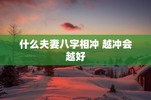什么夫妻八字相冲 越冲会越好