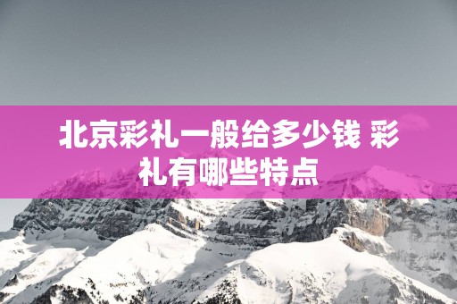北京彩礼一般给多少钱 彩礼有哪些特点