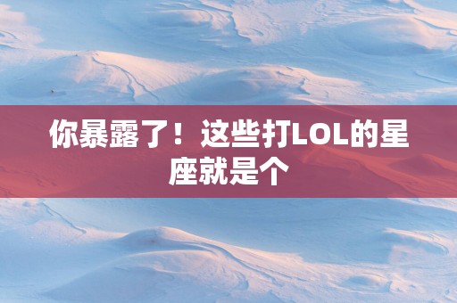 你暴露了！这些打LOL的星座就是个