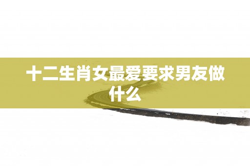 十二生肖女最爱要求男友做什么