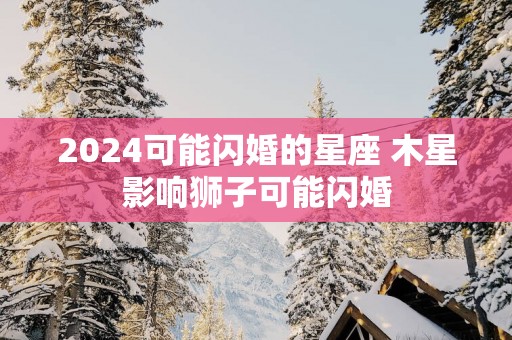 2025可能闪婚的星座 木星影响狮子可能闪婚