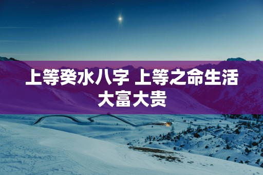 上等癸水八字 上等之命生活大富大贵
