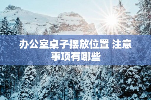 办公室桌子摆放位置 注意事项有哪些