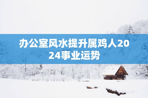 办公室风水提升属鸡人2025事业运势