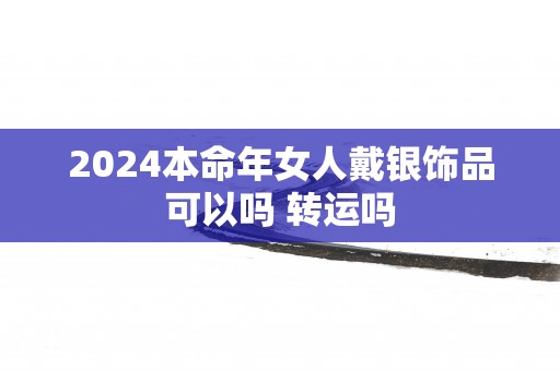 2025本命年女人戴银饰品可以吗 转运吗