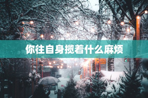 你往自身揽着什么麻烦