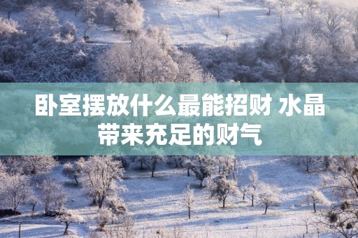 卧室摆放什么最能招财 水晶带来充足的财气