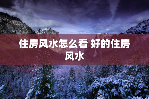 住房风水怎么看 好的住房风水