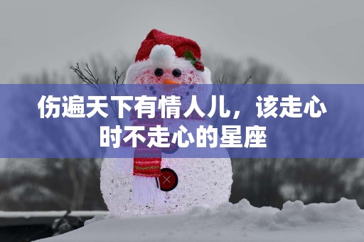 伤遍天下有情人儿，该走心时不走心的星座