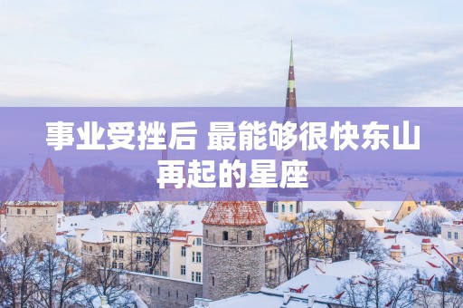 事业受挫后 最能够很快东山再起的星座