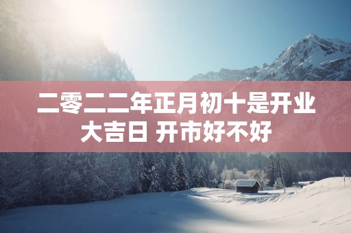 二零二二年正月初十是开业大吉日 开市好不好