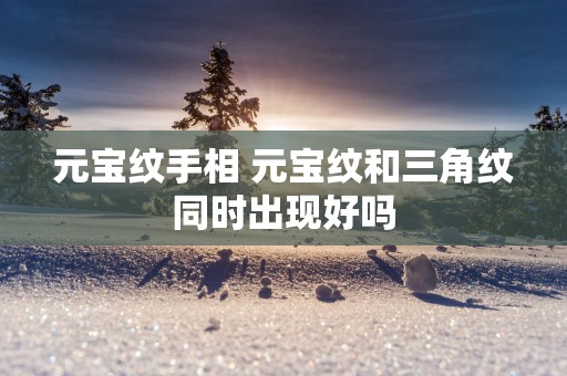 元宝纹手相 元宝纹和三角纹同时出现好吗