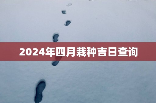 2025年四月栽种吉日查询