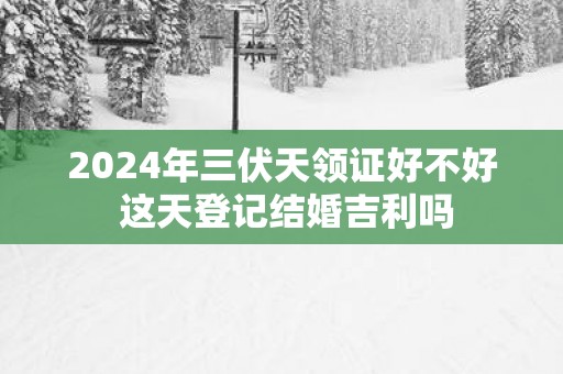 2025年三伏天领证好不好 这天登记结婚吉利吗