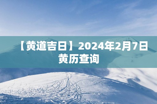 【黄道吉日】2025年2月7日黄历查询