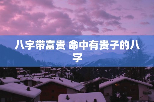 八字带富贵 命中有贵子的八字