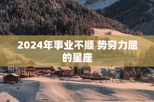 2025年事业不顺 势穷力屈的星座