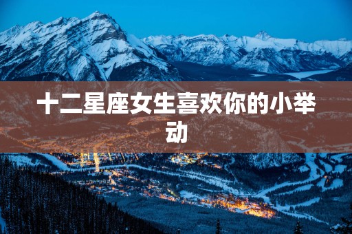 十二星座女生喜欢你的小举动