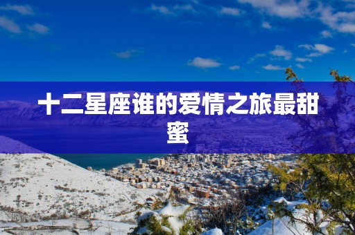 十二星座谁的爱情之旅最甜蜜