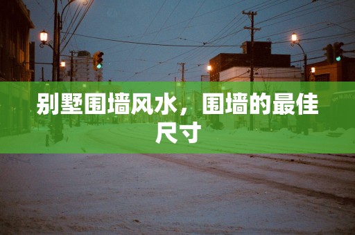 别墅围墙风水，围墙的最佳尺寸