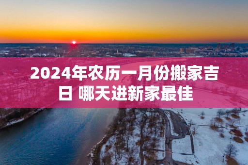 2025年农历一月份搬家吉日 哪天进新家最佳
