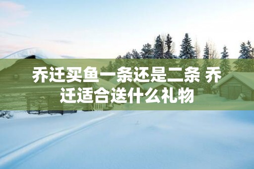 乔迁买鱼一条还是二条 乔迁适合送什么礼物