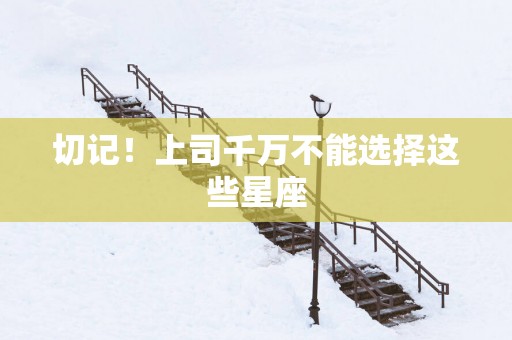 切记！上司千万不能选择这些星座